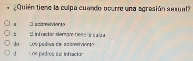 ¿Quién tiene la culpa cuando ocurre una agresión sexual?
a El sobreviviente
b El infractor siempre tiene la culpa
do Los padres del sobreviviente
d Los padres del infractor