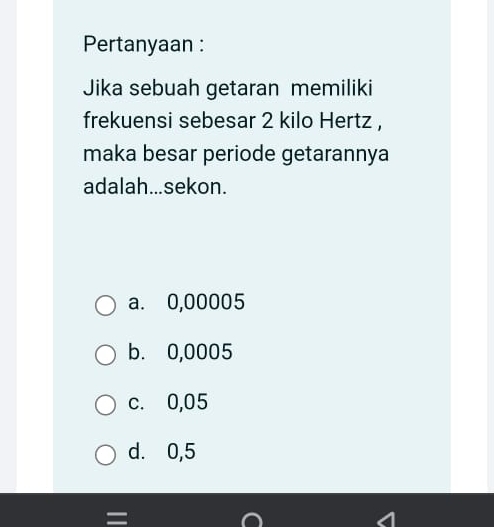 Pertanyaan :
Jika sebuah getaran memiliki
frekuensi sebesar 2 kilo Hertz ,
maka besar periode getarannya
adalah...sekon.
a. 0,00005
b. 0,0005
c. 0,05
d. 0,5