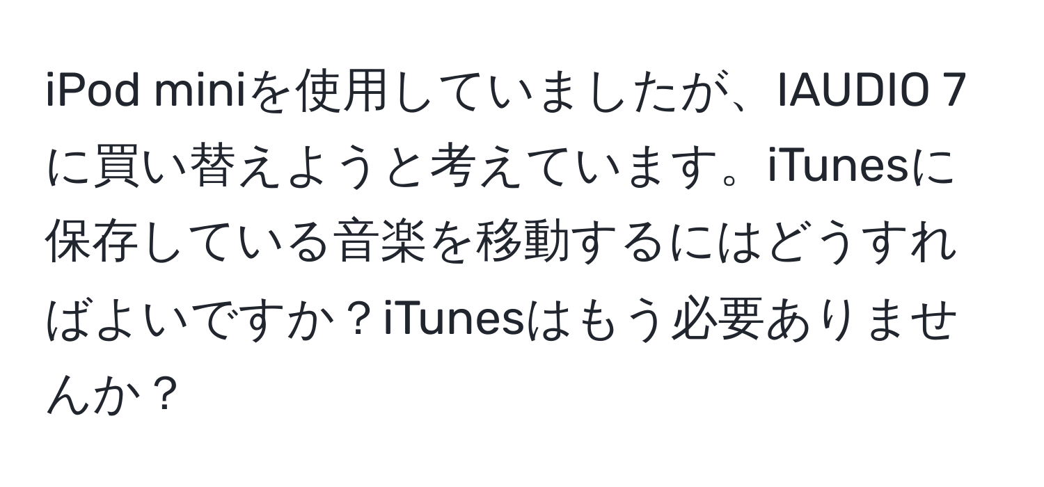 iPod miniを使用していましたが、IAUDIO 7に買い替えようと考えています。iTunesに保存している音楽を移動するにはどうすればよいですか？iTunesはもう必要ありませんか？