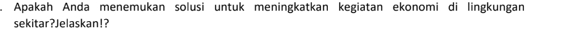 Apakah Anda menemukan solusi untuk meningkatkan kegiatan ekonomi di lingkungan 
sekitar?Jelaskan!?