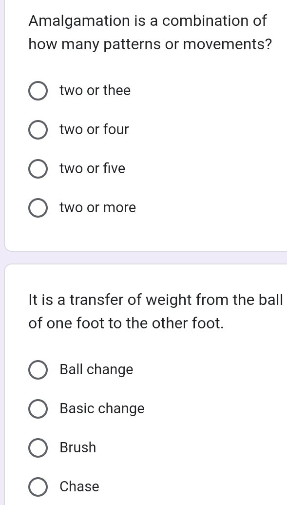 Amalgamation is a combination of
how many patterns or movements?
two or thee
two or four
two or five
two or more
It is a transfer of weight from the ball
of one foot to the other foot.
Ball change
Basic change
Brush
Chase