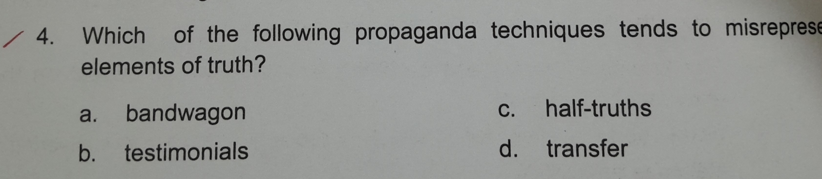 Which of the following propaganda techniques tends to misreprese
elements of truth?
a. bandwagon c. half-truths
b. testimonials d. transfer