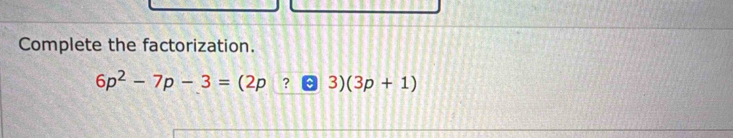 Complete the factorization.
6p^2-7p-3=(2p ? 3)(3p+1)