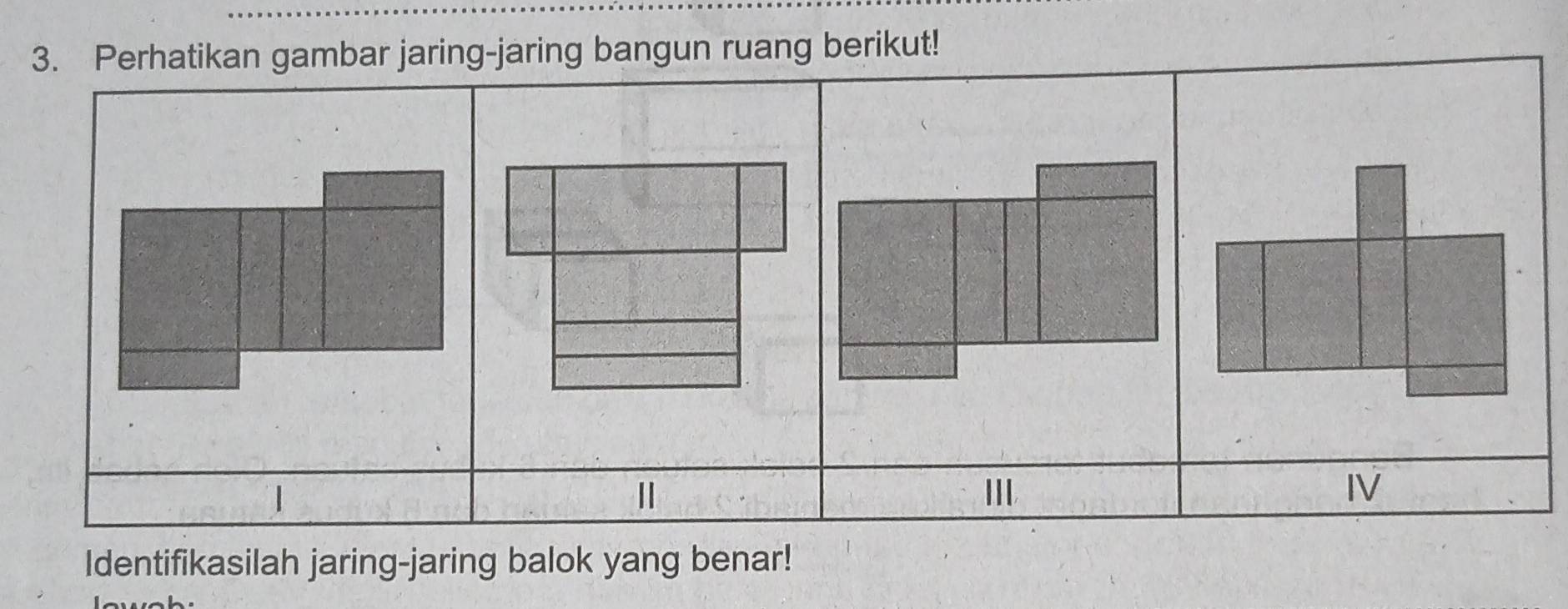 Perhatikan gambar jaring-jaring bangun ruang berikut! 
1 
Ⅱ 
II 
IV 
Identifikasilah jaring-jaring balok yang benar!