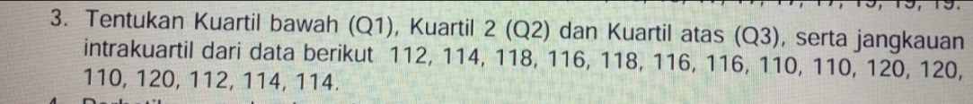 Tentukan Kuartil bawah (Q1), Kuartil 2 (Q2) dan Kuartil atas (Q3), serta jangkauan 
intrakuartil dari data berikut 112, 114, 118, 116, 118, 116, 116, 110, 110, 120, 120,
110, 120, 112, 114, 114.