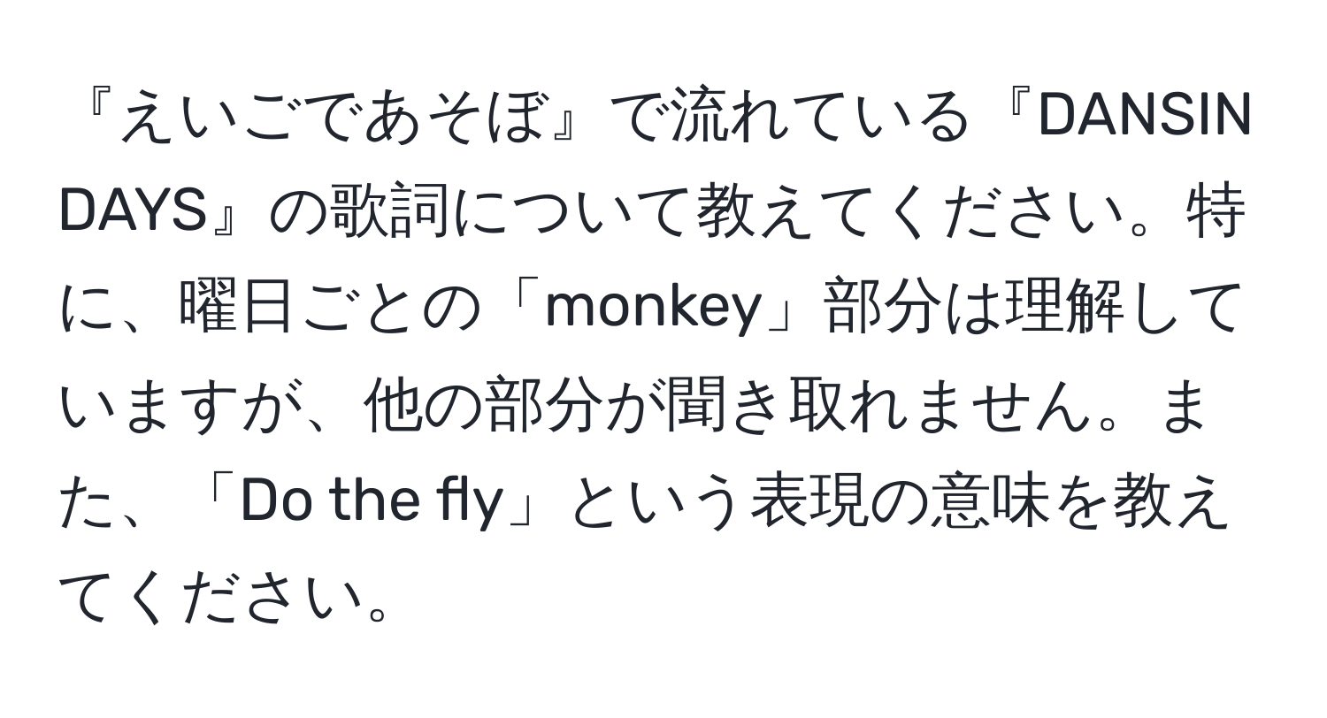 『えいごであそぼ』で流れている『DANSIN DAYS』の歌詞について教えてください。特に、曜日ごとの「monkey」部分は理解していますが、他の部分が聞き取れません。また、「Do the fly」という表現の意味を教えてください。