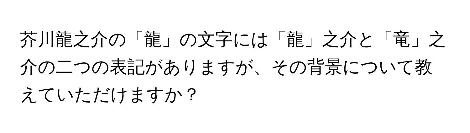 芥川龍之介の「龍」の文字には「龍」之介と「竜」之介の二つの表記がありますが、その背景について教えていただけますか？