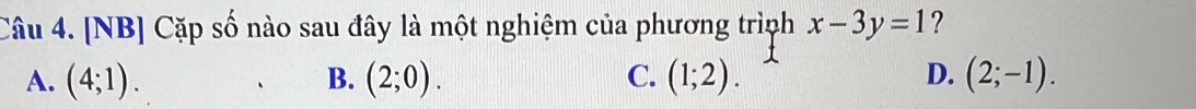 [NB] Cặp số nào sau đây là một nghiệm của phương trình x-3y=1 ?
A. (4;1). B. (2;0). C. (1;2). D. (2;-1).