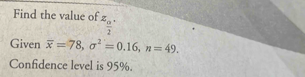 Find the value of z_ alpha /2 ·
Given overline x=78, sigma^2=0.16, n=49. 
Confidence level is 95%.