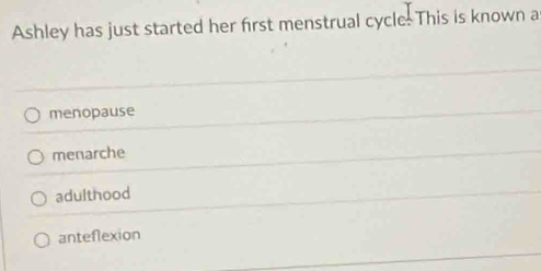 Ashley has just started her first menstrual cycle: This is known a
menopause
menarche
adulthood
anteflexion