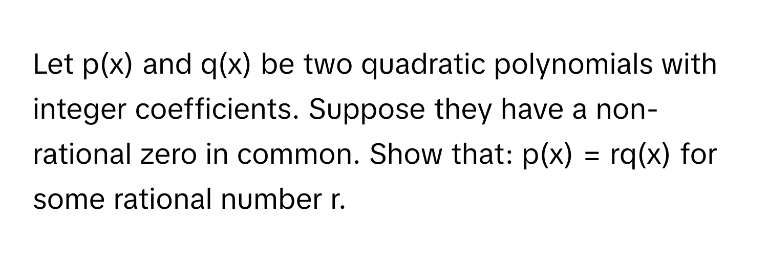 Let p(x) and q(x) be two quadratic polynomials with integer coefficients. Suppose they have a non-rational zero in common. Show that: p(x) = rq(x) for some rational number r.