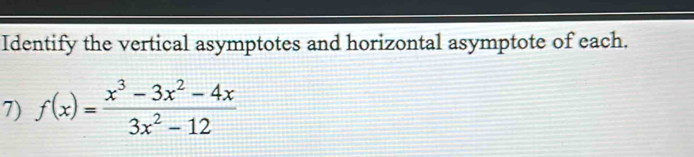 Identify the vertical asymptotes and horizontal asymptote of each. 
7) f(x)= (x^3-3x^2-4x)/3x^2-12 