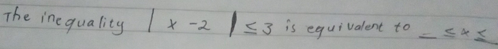 The ine quality
|x-2|≤ 3 is equivalent to _ ≤ 4≤ _