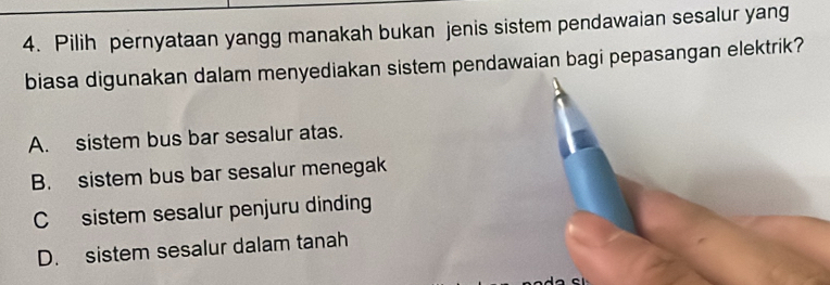 Pilih pernyataan yangg manakah bukan jenis sistem pendawaian sesalur yang
biasa digunakan dalam menyediakan sistem pendawaian bagi pepasangan elektrik?
A. sistem bus bar sesalur atas.
B. sistem bus bar sesalur menegak
C sistem sesalur penjuru dinding
D. sistem sesalur dalam tanah