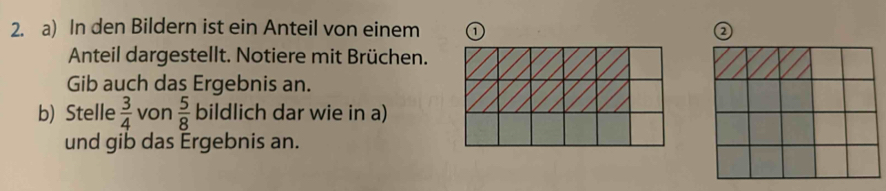 In den Bildern ist ein Anteil von einem 0 
Anteil dargestellt. Notiere mit Brüchen. 
Gib auch das Ergebnis an. 
b) Stelle  3/4  von  5/8  bildlich dar wie in a) 
und gib das Ergebnis an.