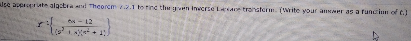 Use appropriate algebra and Theorem 7.2.1 to find the given inverse Laplace transform. (Write your answer as a function of t.)
£^-1  (6s-12)/(s^2+s)(s^2+1) 