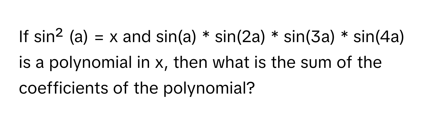 If sin² (a) = x and sin(a) * sin(2a) * sin(3a) * sin(4a) is a polynomial in x, then what is the sum of the coefficients of the polynomial?