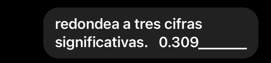 redondea a tres cifras 
significativas. 0.309 _