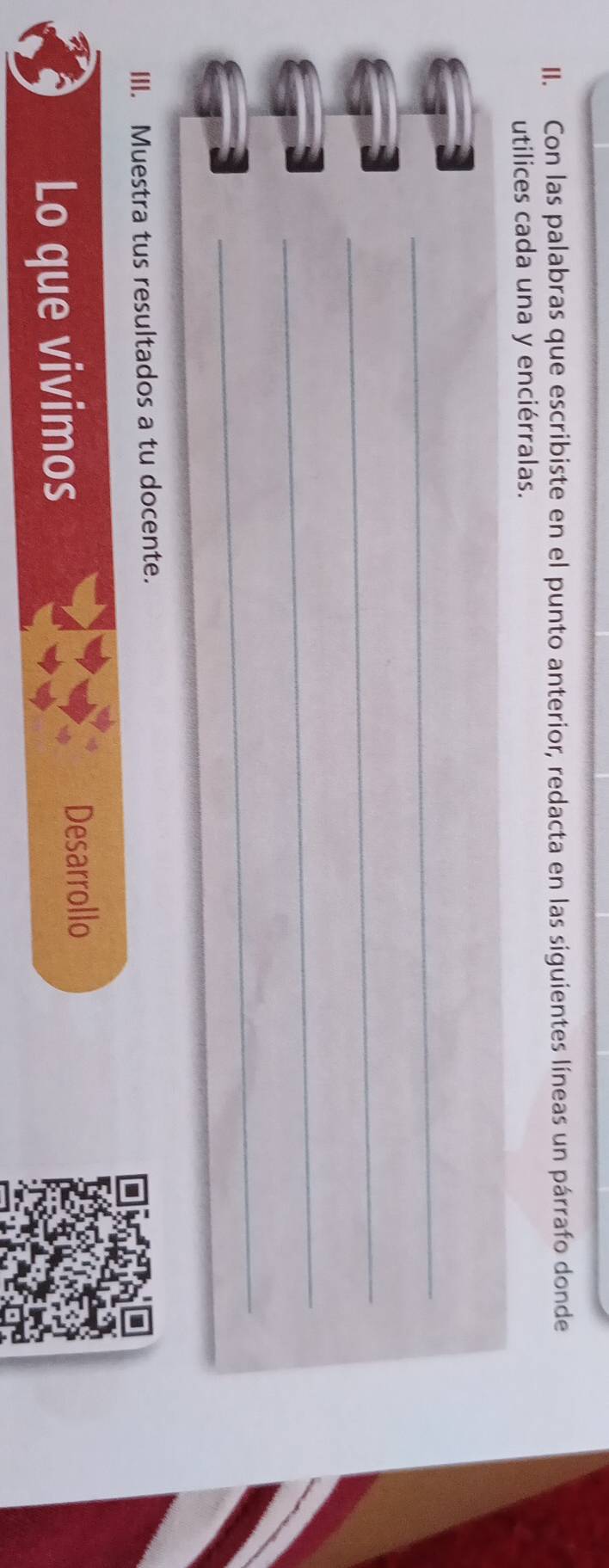 Con las palabras que escribiste en el punto anterior, redacta en las siguientes líneas un párrafo donde 
utilices cada una y enciérralas. 
_ 
_ 
_ 
_ 
III. Muestra tus resultados a tu docente. 
Lo que vivimos 
Desarrollo