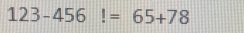 123-456!=65+78