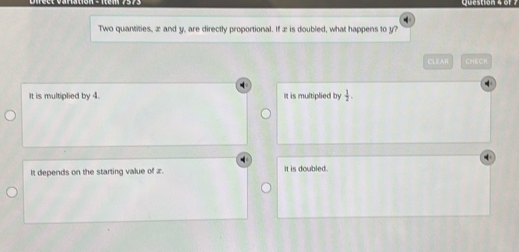 Two quantities, æ and y, are directly proportional. If z is doubled, what happens to y
CLEAR CHECN
It is multiplied by 4. It is multiplied by  1/2 .
It depends on the starting value of z. It is doubled.