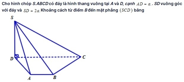 Cho hình chóp S. ABCD có đáy là hình thang vuông tại A và D, cạnh AD=a. . SD vuông góc 
với đáy và SD=2a Khoảng cách từ điểm Bđến mặt phầng (SCD) bằng
A