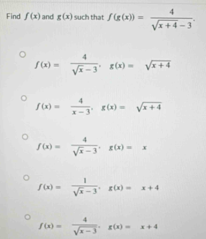 Find f(x) and g(x) such that f(g(x))= 4/sqrt(x+4)-3 .
f(x)= 4/sqrt(x)-3 , g(x)=sqrt(x+4)
f(x)= 4/x-3 , g(x)=sqrt(x+4)
f(x)= 4/sqrt(x)-3 , g(x)=x
f(x)= 1/sqrt(x)-3 , g(x)=x+4
f(x)= 4/sqrt(x-3) , g(x)=x+4