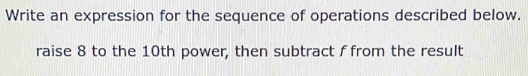 Write an expression for the sequence of operations described below. 
raise 8 to the 10th power, then subtract f from the result