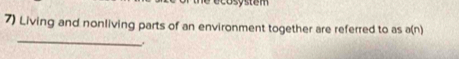 ecosystem 
7) Living and nonliving parts of an environment together are referred to as a(n)
_