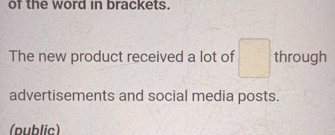 of the word in brackets. 
The new product received a lot of □ through 
advertisements and social media posts. 
(public)