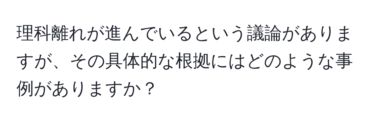 理科離れが進んでいるという議論がありますが、その具体的な根拠にはどのような事例がありますか？