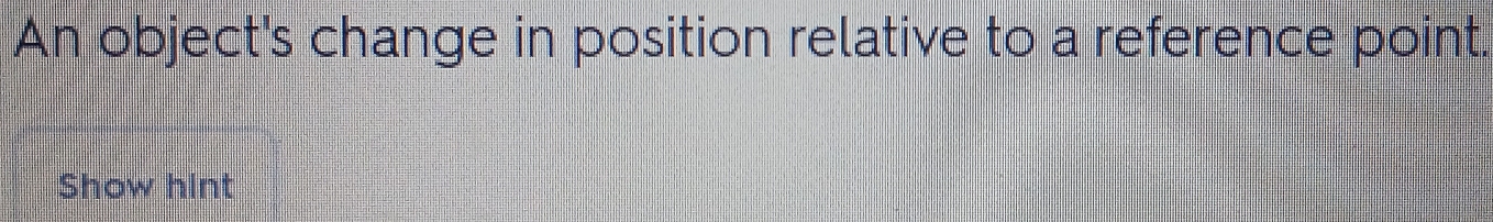 An object's change in position relative to a reference point. 
Show hint