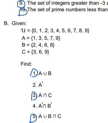 The set of integers greater than -3 a
10. The set of prime numbers less than 
B. Given:
U= 0,1,2,3,4,5,6,7,8,9
A= 1,3,5,7,9
B= 2,4,6,8
C= 3,6,9
Find: 
1 A∪ B
2. A'
3 A∩ C
4. A'∩ B'
5 A∪ B∩ C