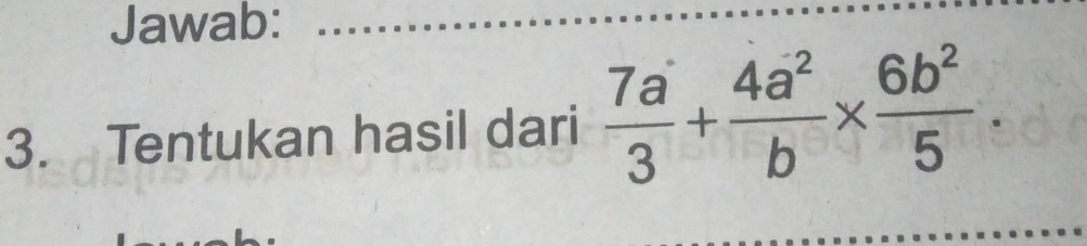 Jawab:_ 
3. Tentukan hasil dari  7a/3 + 4a^2/b *  6b^2/5 .