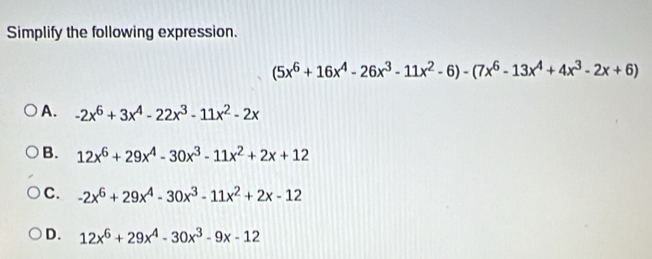 Simplify the following expression.
(5x^6+16x^4-26x^3-11x^2-6)-(7x^6-13x^4+4x^3-2x+6)
A. -2x^6+3x^4-22x^3-11x^2-2x
B. 12x^6+29x^4-30x^3-11x^2+2x+12
C. -2x^6+29x^4-30x^3-11x^2+2x-12
D. 12x^6+29x^4-30x^3-9x-12