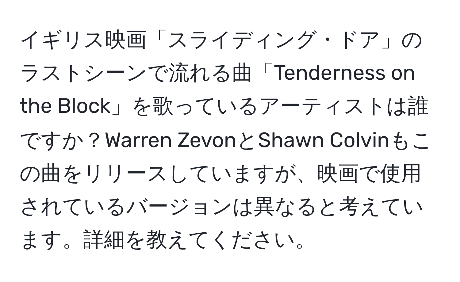 イギリス映画「スライディング・ドア」のラストシーンで流れる曲「Tenderness on the Block」を歌っているアーティストは誰ですか？Warren ZevonとShawn Colvinもこの曲をリリースしていますが、映画で使用されているバージョンは異なると考えています。詳細を教えてください。