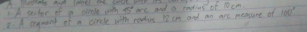 lusare and label the circll wn ID 
1 A sector of a circle with 45° arc and a radius of 10 cm. 
2. A cegment of a circle with radius 12 cm and an arc measure of 100°