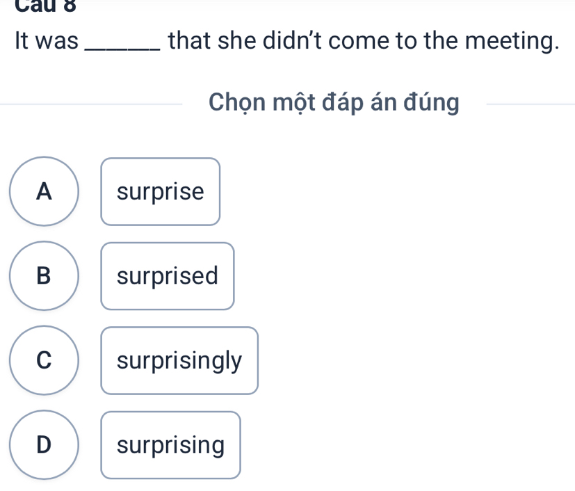 Cau 8
It was _that she didn't come to the meeting.
Chọn một đáp án đúng
A surprise
B surprised
C surprisingly
D surprising