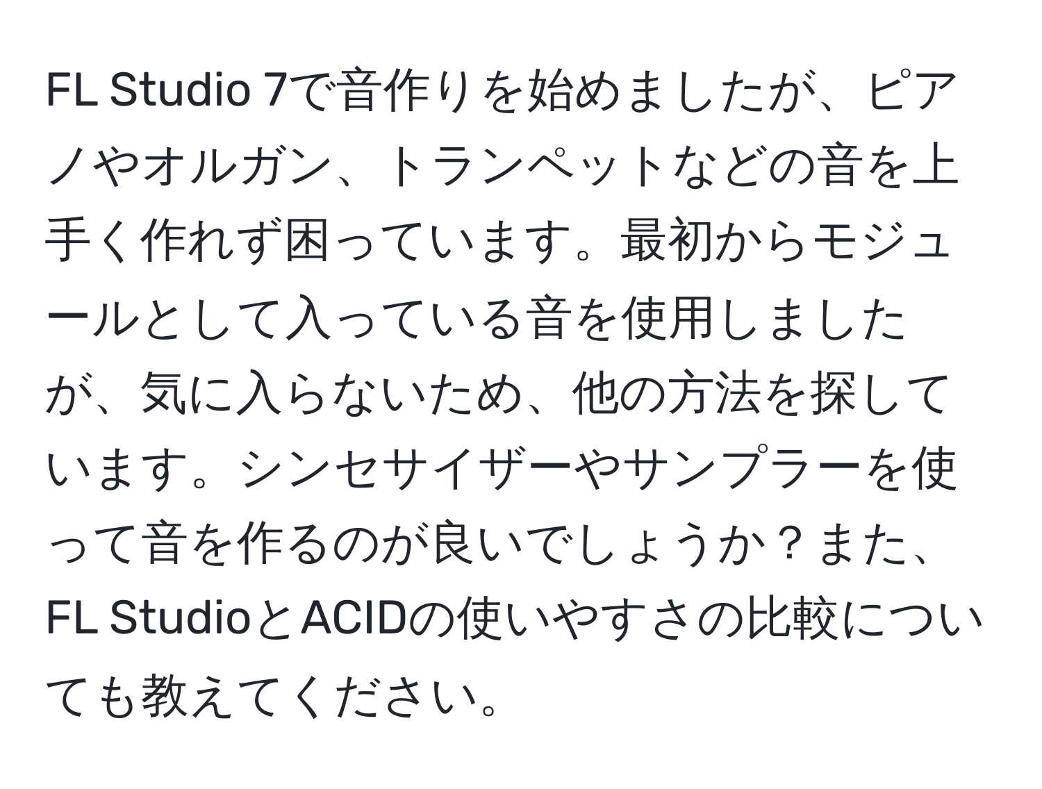 FL Studio 7で音作りを始めましたが、ピアノやオルガン、トランペットなどの音を上手く作れず困っています。最初からモジュールとして入っている音を使用しましたが、気に入らないため、他の方法を探しています。シンセサイザーやサンプラーを使って音を作るのが良いでしょうか？また、FL StudioとACIDの使いやすさの比較についても教えてください。