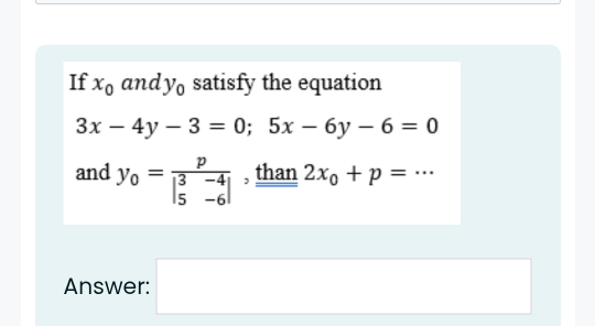 If x_0 and y_0 satisfy the equation
3x-4y-3=0;5x-6y-6=0
and y_0=frac pbeginvmatrix 3&-4 5&-6endvmatrix  , than 2x_0+p=·s _ 
Answer: □