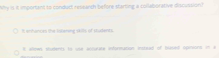 Why is it important to conduct research before starting a collaborative discussion?
It enhances the listening skills of students.
It allows students to use accurate information instead of blased opinions in a