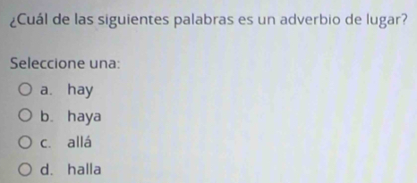 ¿Cuál de las siguientes palabras es un adverbio de lugar?
Seleccione una:
a. hay
b. haya
cī allá
d. halla