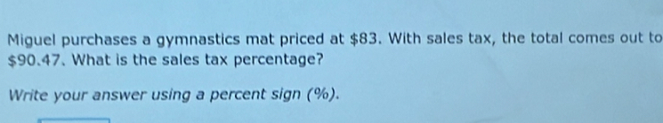 Miguel purchases a gymnastics mat priced at $83. With sales tax, the total comes out to
$90.47. What is the sales tax percentage? 
Write your answer using a percent sign (%).