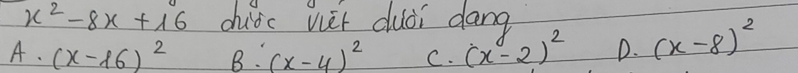 x^2-8x+16 duic wèt duài dang
A. (x-16)^2 B:(x-4)^2 C. (x-2)^2 D. (x-8)^2
