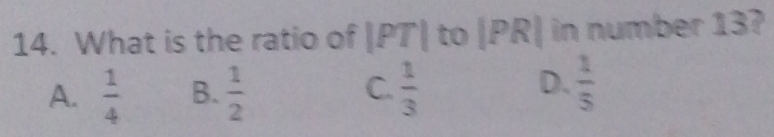 What is the ratio of |PT| to |PR| in number 13?
C.
A.  1/4  B.  1/2   1/3 
D.  1/5 