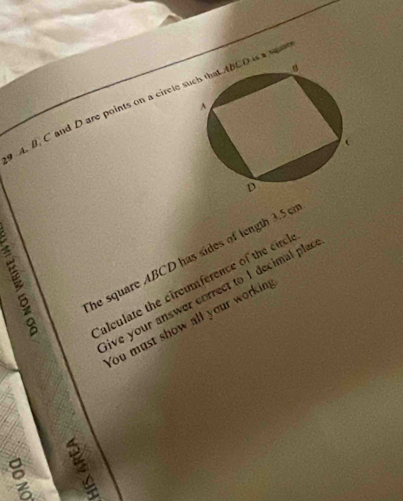 B. C and D are points on a circle suis a sq 
he square ABCD has sides of length 3.5 cr 
alculate the circumference of the circl 
ive your answer correct to I decimal plac 
You must show all your workin