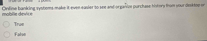 rue or Faise I boin
Online banking systems make it even easier to see and organize purchase history from your desktop or
mobile device
True
False