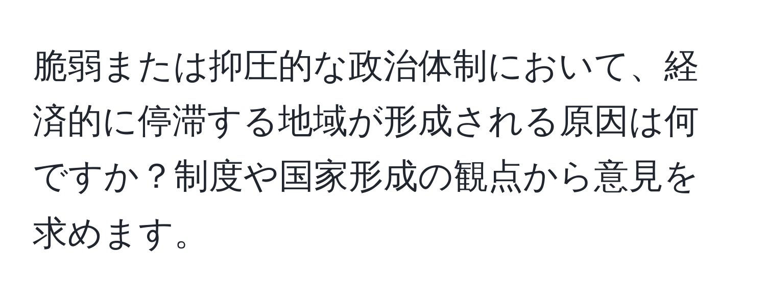 脆弱または抑圧的な政治体制において、経済的に停滞する地域が形成される原因は何ですか？制度や国家形成の観点から意見を求めます。