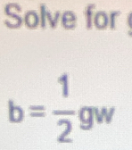 Solve for
b= 1/2 gw