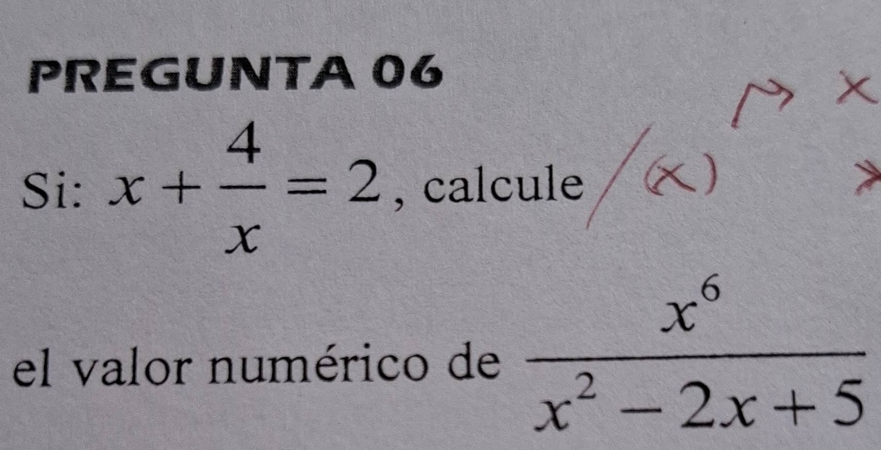 PREGUNTA 06 
Si: x+ 4/x =2 , calcule 
el valor numérico de  x^6/x^2-2x+5 